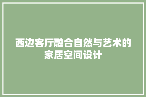 西边客厅融合自然与艺术的家居空间设计