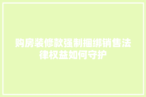 购房装修款强制捆绑销售法律权益如何守护