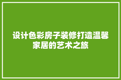 设计色彩房子装修打造温馨家居的艺术之旅