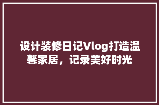 设计装修日记Vlog打造温馨家居，记录美好时光