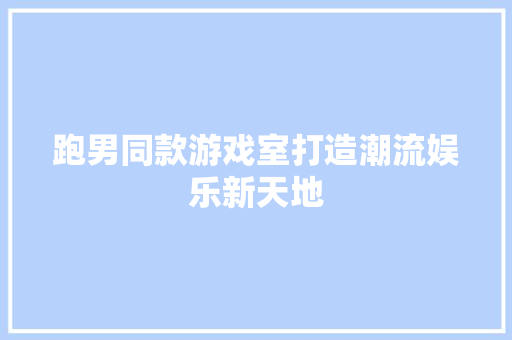 跑男同款游戏室打造潮流娱乐新天地