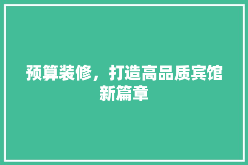 预算装修，打造高品质宾馆新篇章