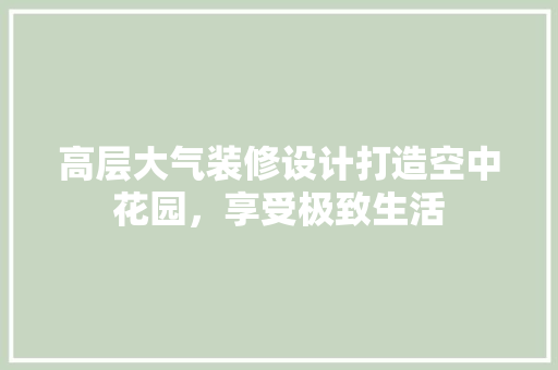 高层大气装修设计打造空中花园，享受极致生活