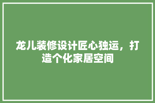 龙儿装修设计匠心独运，打造个化家居空间