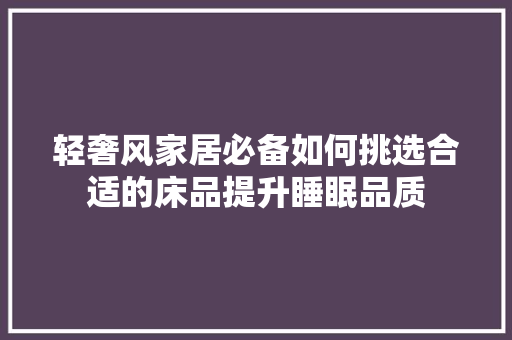 轻奢风家居必备如何挑选合适的床品提升睡眠品质