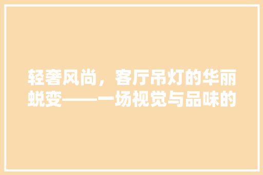 轻奢风尚，客厅吊灯的华丽蜕变——一场视觉与品味的盛宴