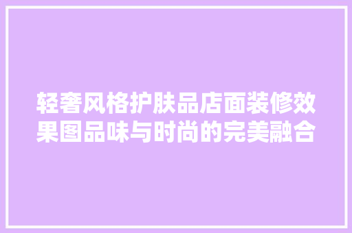 轻奢风格护肤品店面装修效果图品味与时尚的完美融合