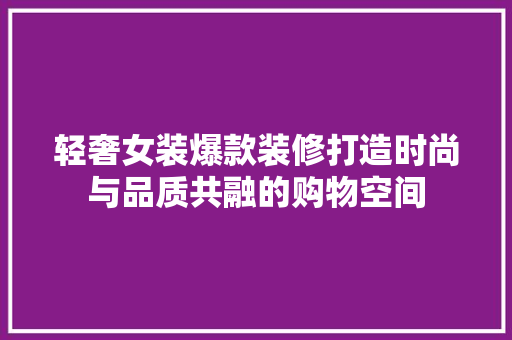轻奢女装爆款装修打造时尚与品质共融的购物空间