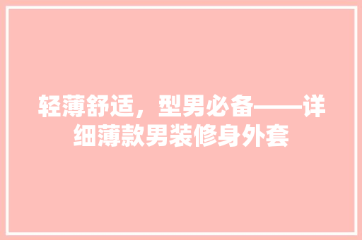 轻薄舒适，型男必备——详细薄款男装修身外套