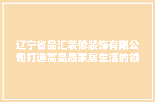 辽宁省品汇装修装饰有限公司打造高品质家居生活的领航者