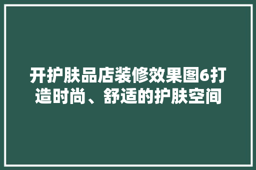 开护肤品店装修效果图6打造时尚、舒适的护肤空间