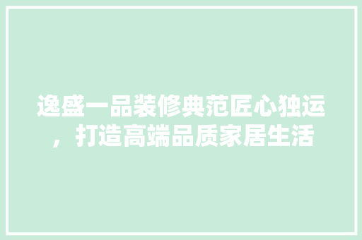 逸盛一品装修典范匠心独运，打造高端品质家居生活