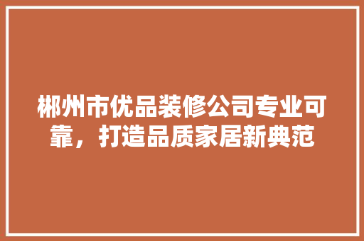 郴州市优品装修公司专业可靠，打造品质家居新典范