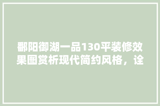 鄱阳御湖一品130平装修效果图赏析现代简约风格，诠释高品质生活