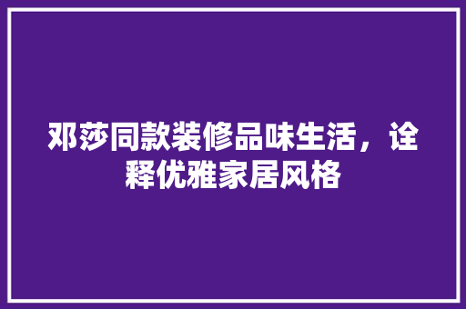 邓莎同款装修品味生活，诠释优雅家居风格